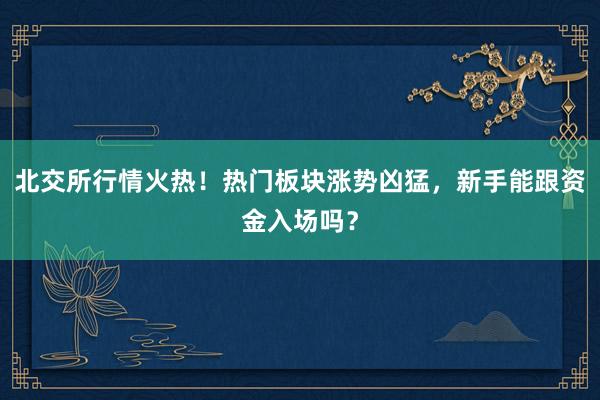 北交所行情火热!热门板块涨势凶猛,新手能跟资金入场吗?