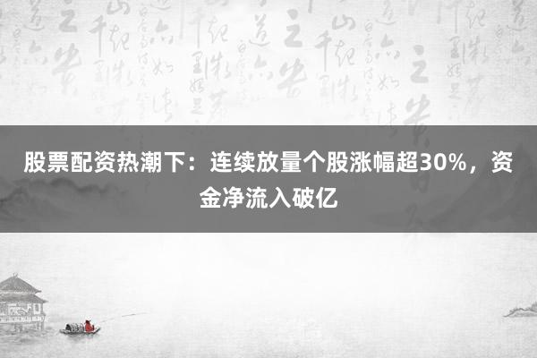 股票配资热潮下：连续放量个股涨幅超30%，资金净流入破亿