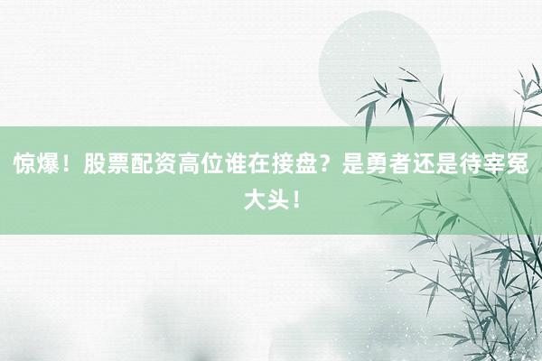 惊爆！股票配资高位谁在接盘？是勇者还是待宰冤大头！