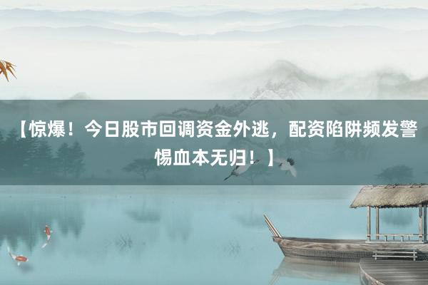 【惊爆！今日股市回调资金外逃，配资陷阱频发警惕血本无归！】