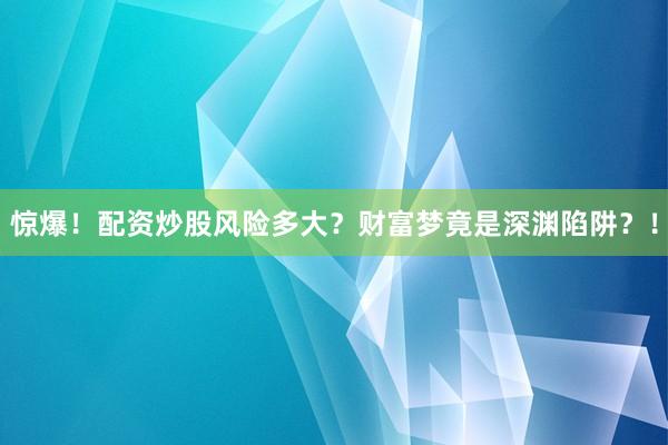 惊爆！配资炒股风险多大？财富梦竟是深渊陷阱？！