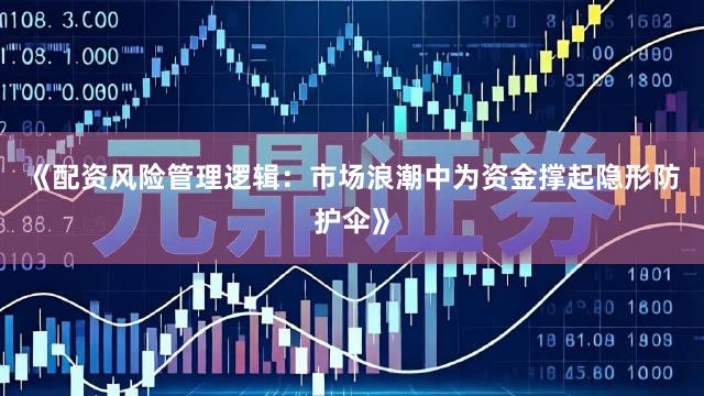 《配资风险管理逻辑：市场浪潮中为资金撑起隐形防护伞》