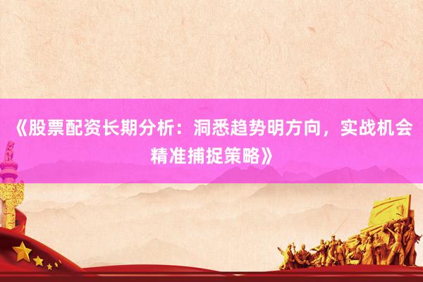 《股票配资长期分析：洞悉趋势明方向，实战机会精准捕捉策略》