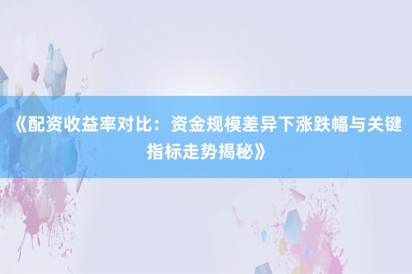 《配资收益率对比：资金规模差异下涨跌幅与关键指标走势揭秘》
