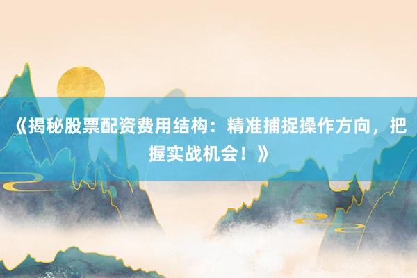 《揭秘股票配资费用结构：精准捕捉操作方向，把握实战机会！》