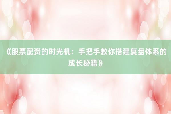 《股票配资的时光机：手把手教你搭建复盘体系的成长秘籍》
