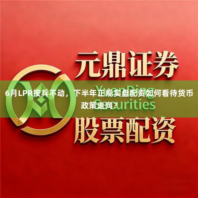 6月LPR按兵不动,下半年正规实盘配资如何看待货币政策走向?
