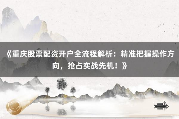 《重庆股票配资开户全流程解析：精准把握操作方向，抢占实战先机！》
