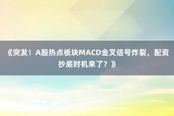 《突发！A股热点板块MACD金叉信号炸裂，配资抄底时机来了？》