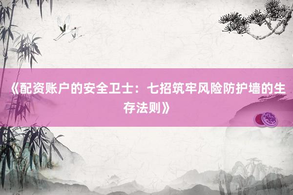 《配资账户的安全卫士:七招筑牢风险防护墙的生存法则》