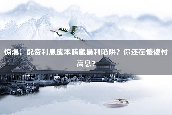 惊爆！配资利息成本暗藏暴利陷阱？你还在傻傻付高息？