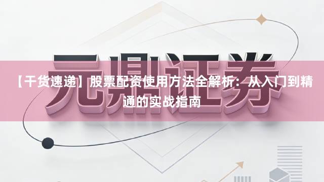 【干货速递】股票配资使用方法全解析：从入门到精通的实战指南