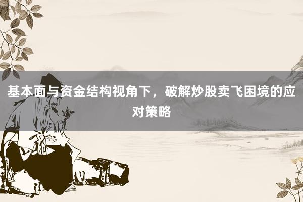 基本面与资金结构视角下，破解炒股卖飞困境的应对策略