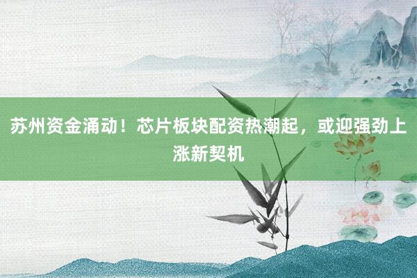 苏州资金涌动！芯片板块配资热潮起，或迎强劲上涨新契机