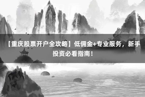 【重庆股票开户全攻略】低佣金+专业服务，新手投资必看指南！