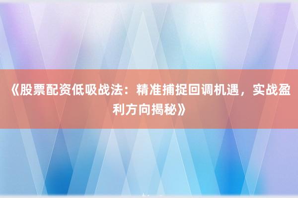《股票配资低吸战法：精准捕捉回调机遇，实战盈利方向揭秘》