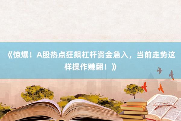 《惊爆！A股热点狂飙杠杆资金急入，当前走势这样操作赚翻！》