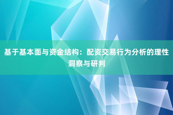 基于基本面与资金结构：配资交易行为分析的理性洞察与研判