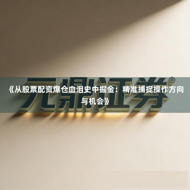 《从股票配资爆仓血泪史中掘金：精准捕捉操作方向与机会》