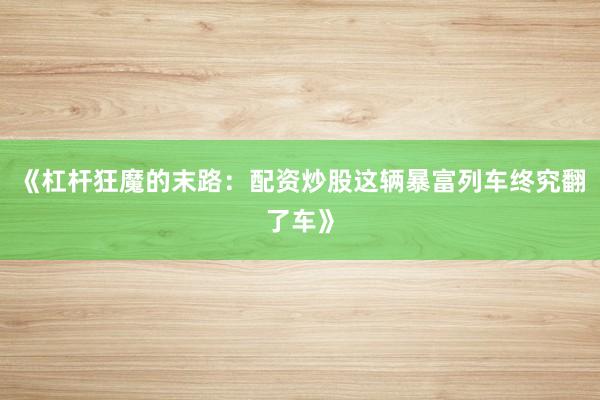 《杠杆狂魔的末路：配资炒股这辆暴富列车终究翻了车》