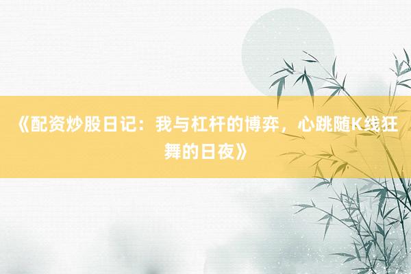 《配资炒股日记：我与杠杆的博弈，心跳随K线狂舞的日夜》